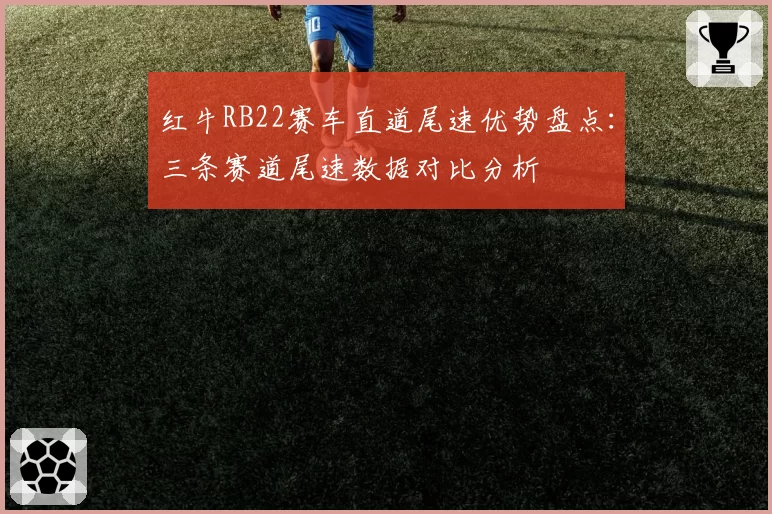 红牛RB22赛车直道尾速优势盘点：三条赛道尾速数据对比分析