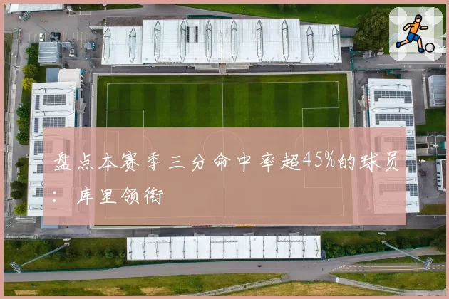 盘点本赛季三分命中率超45%的球员：库里领衔