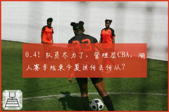 0_4！队员尽力了，管理层CBA，湖人赛季结束今夏该何去何从？