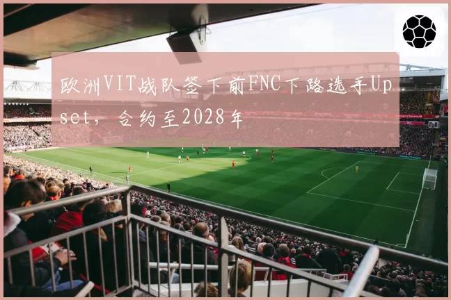 欧洲VIT战队签下前FNC下路选手Upset，合约至2028年