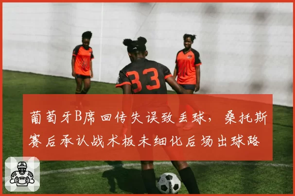 葡萄牙B席回传失误致丢球,桑托斯赛后承认战术板未细化后场出球路线