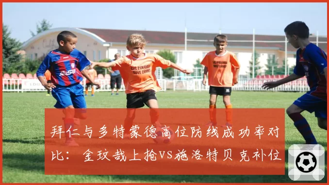 拜仁与多特蒙德高位防线成功率对比：金玟哉上抢vs施洛特贝克补位