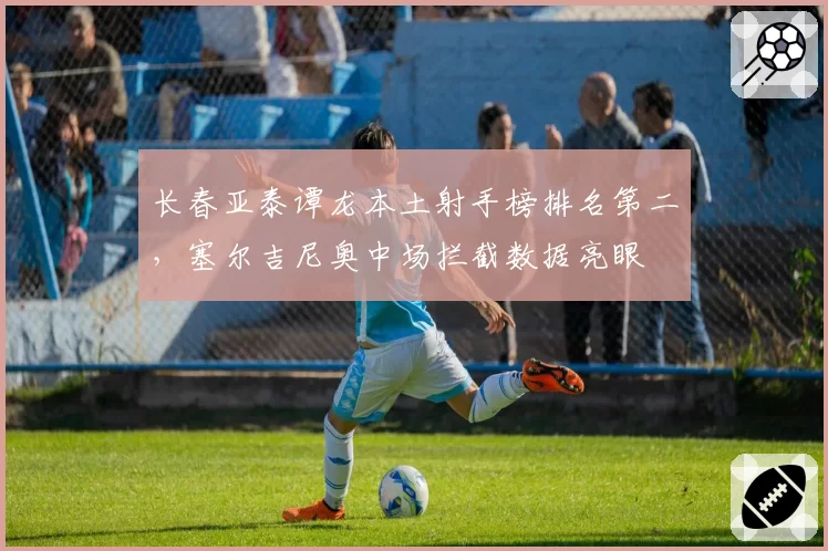 长春亚泰谭龙本土射手榜排名第二,塞尔吉尼奥中场拦截数据亮眼