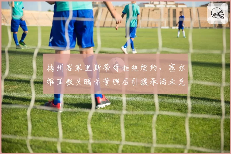 梅州客家里斯蒂奇拒绝续约，塞尔维亚教头暗示管理层引援承诺未兑现