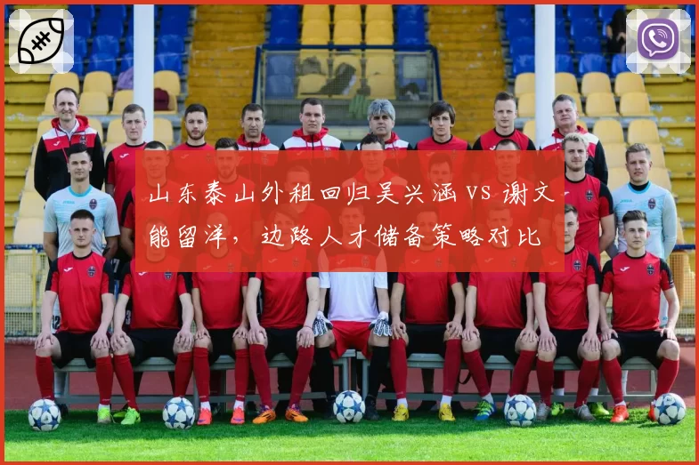 山东泰山外租回归吴兴涵 vs 谢文能留洋,边路人才储备策略对比