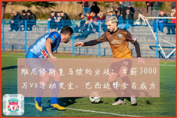 维尼修斯皇马续约分歧:年薪3000万vs浮动奖金,巴西边锋会否成为下一个C罗?