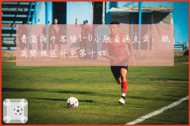 青岛海牛客场1-0小胜南通支云，脱离降级区升至第十四
