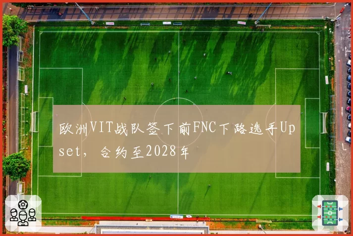 欧洲VIT战队签下前FNC下路选手Upset，合约至2028年