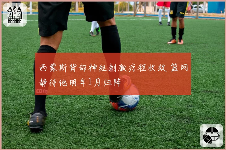 西蒙斯背部神经刺激疗程收效 篮网静待他明年1月归阵