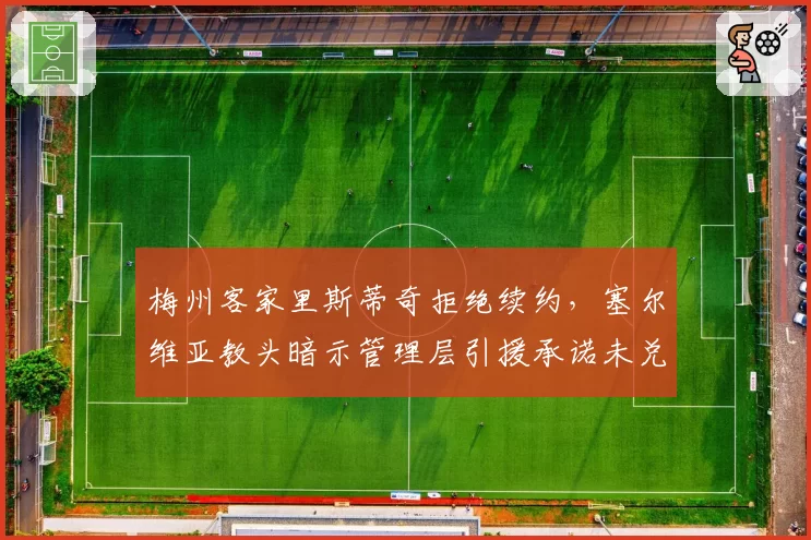梅州客家里斯蒂奇拒绝续约，塞尔维亚教头暗示管理层引援承诺未兑现
