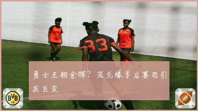 勇士王朝余晖?若无缘季后赛恐引发巨变