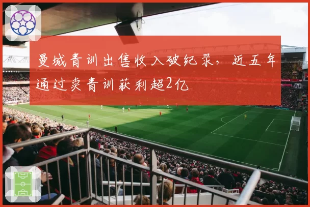 曼城青训出售收入破纪录,近五年通过卖青训获利超2亿