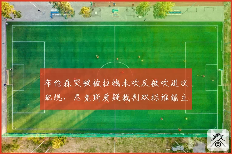 布伦森突破被拉拽未吹反被吹进攻犯规,尼克斯质疑裁判双标谁能主持公道?