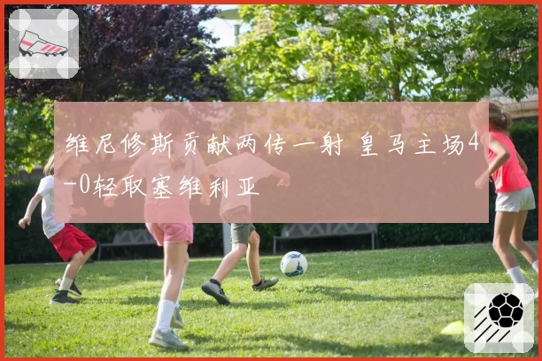 维尼修斯贡献两传一射 皇马主场4-0轻取塞维利亚