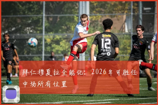 拜仁穆夏拉全能化：2026年可胜任中场所有位置