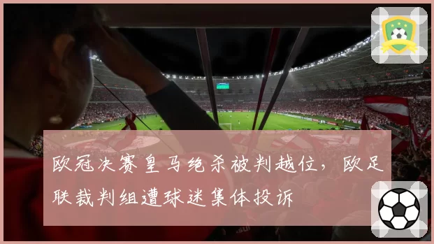 欧冠决赛皇马绝杀被判越位，欧足联裁判组遭球迷集体投诉