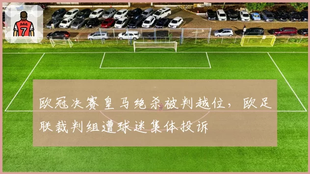 欧冠决赛皇马绝杀被判越位，欧足联裁判组遭球迷集体投诉