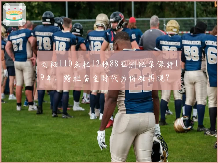 刘翔110米栏12秒88亚洲纪录保持19年，跨栏黄金时代为何难再现？