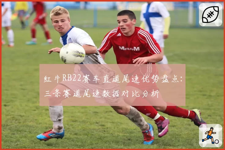 红牛RB22赛车直道尾速优势盘点:三条赛道尾速数据对比分析