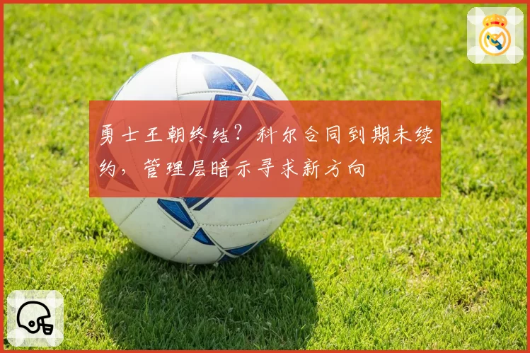 勇士王朝终结？科尔合同到期未续约，管理层暗示寻求新方向