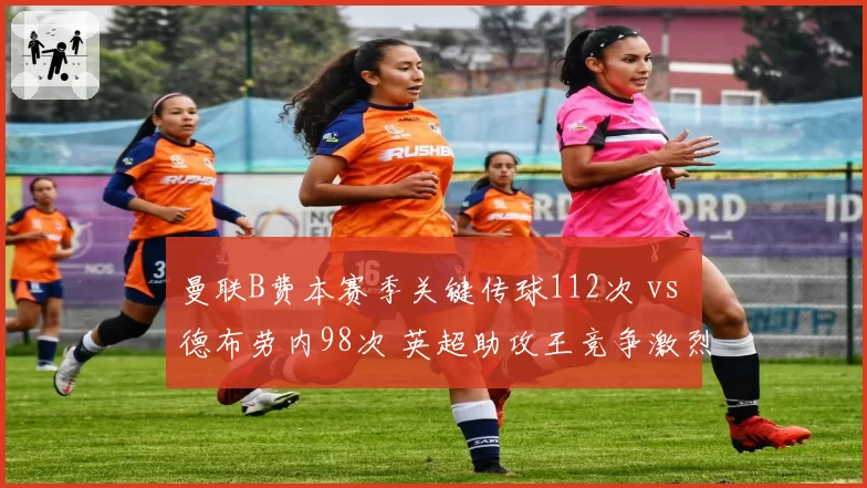 曼联B费本赛季关键传球112次 vs 德布劳内98次 英超助攻王竞争激烈