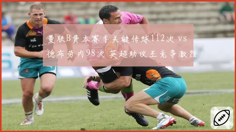 曼联B费本赛季关键传球112次 vs 德布劳内98次 英超助攻王竞争激烈