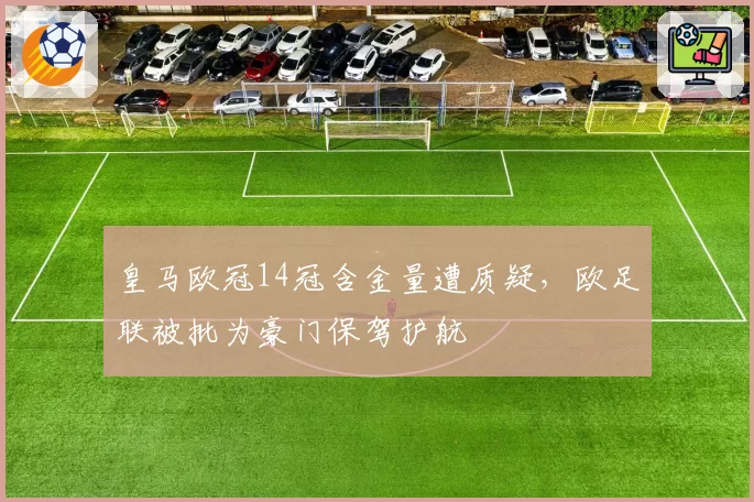 皇马欧冠14冠含金量遭质疑,欧足联被批为豪门保驾护航