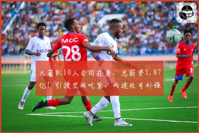 火箭队10人合同在身，总薪资1.87亿！引援空间吃紧，两途径可补强