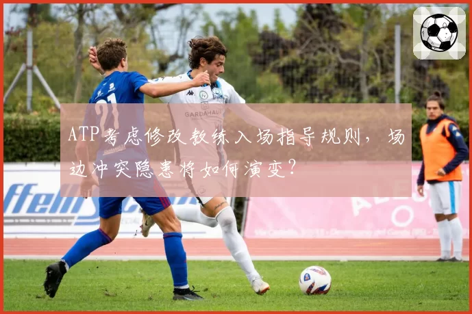 ATP考虑修改教练入场指导规则，场边冲突隐患将如何演变？