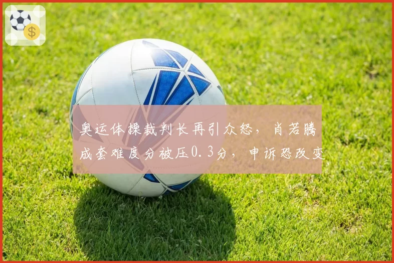奥运体操裁判长再引众怒,肖若腾成套难度分被压0.3分,申诉恐改变体操评分规则