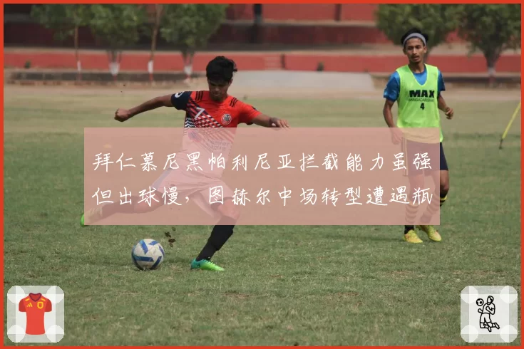 拜仁慕尼黑帕利尼亚拦截能力虽强但出球慢,图赫尔中场转型遭遇瓶颈