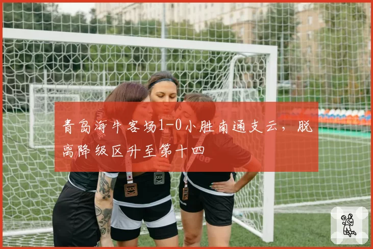 青岛海牛客场1-0小胜南通支云，脱离降级区升至第十四
