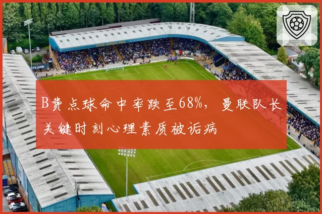 B费点球命中率跌至68%,曼联队长关键时刻心理素质被诟病