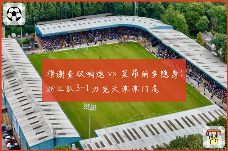 穆谢奎双响炮 vs 莱昂纳多隐身！浙江队3-1力克天津津门虎